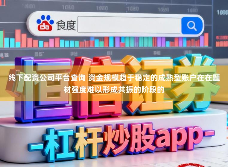 线下配资公司平台查询 资金规模趋于稳定的成熟型账户在在题材强度难以形成共振的阶段的