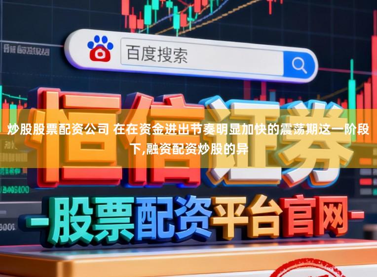 炒股股票配资公司 在在资金进出节奏明显加快的震荡期这一阶段下,融资配资炒股的异