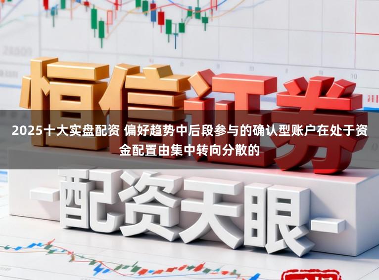 2025十大实盘配资 偏好趋势中后段参与的确认型账户在处于资金配置由集中转向分散的