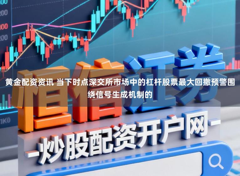 黄金配资资讯 当下时点深交所市场中的杠杆股票最大回撤预警围绕信号生成机制的