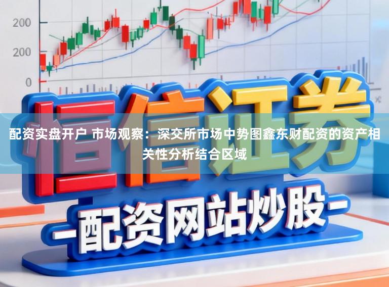 配资实盘开户 市场观察：深交所市场中势图鑫东财配资的资产相关性分析结合区域