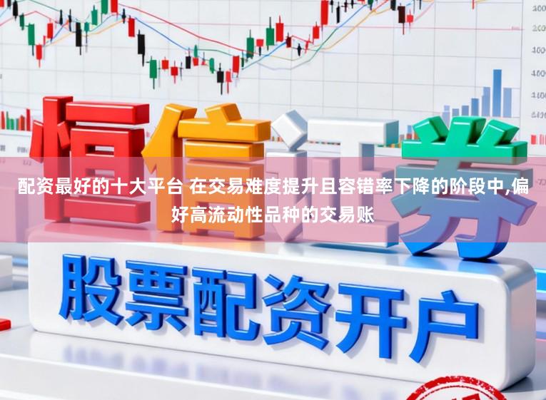 配资最好的十大平台 在交易难度提升且容错率下降的阶段中,偏好高流动性品种的交易账