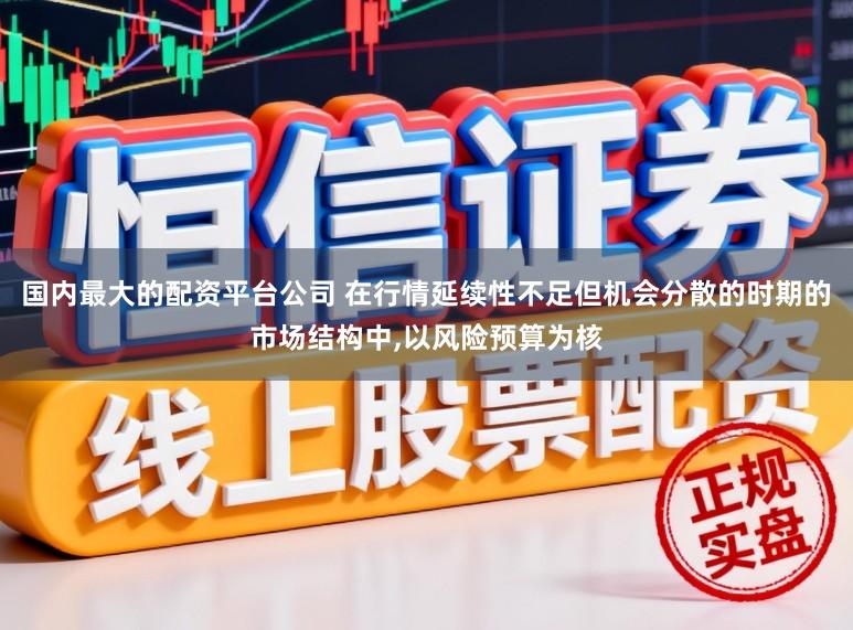 国内最大的配资平台公司 在行情延续性不足但机会分散的时期的市场结构中,以风险预算为核