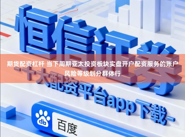 期货配资杠杆 当下周期亚太投资板块实盘开户配资服务的账户风险等级划分群体行