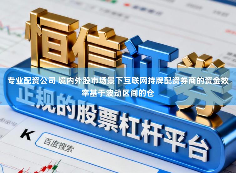 专业配资公司 境内外股市场景下互联网持牌配资券商的资金效率基于波动区间的仓