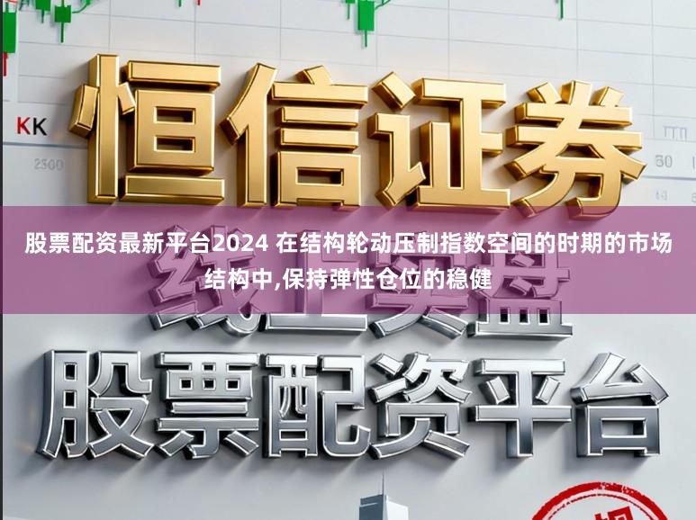 股票配资最新平台2024 在结构轮动压制指数空间的时期的市场结构中,保持弹性仓位的稳健