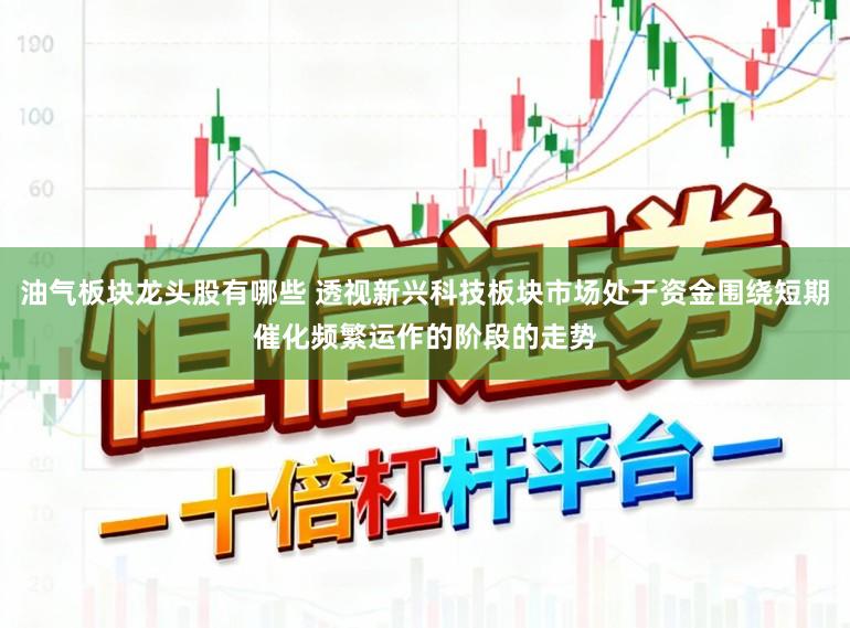 油气板块龙头股有哪些 透视新兴科技板块市场处于资金围绕短期催化频繁运作的阶段的走势