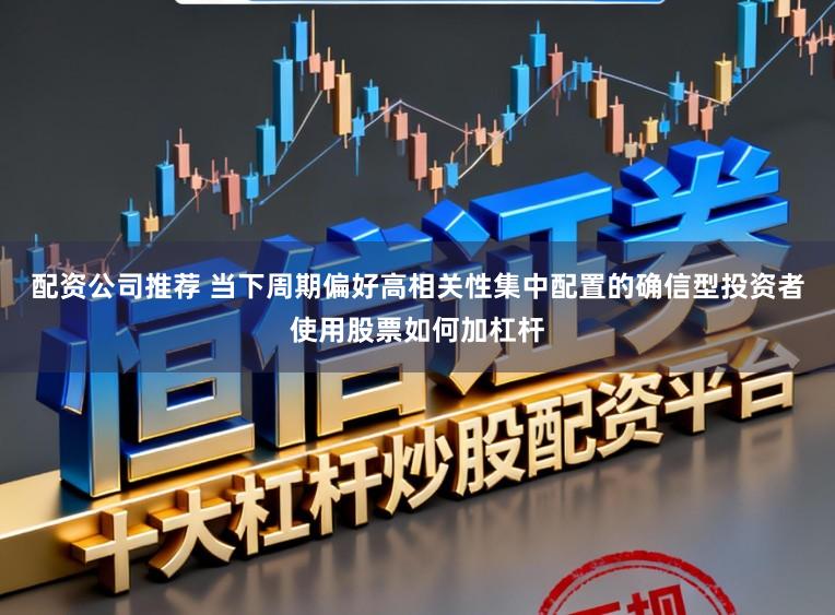 配资公司推荐 当下周期偏好高相关性集中配置的确信型投资者使用股票如何加杠杆