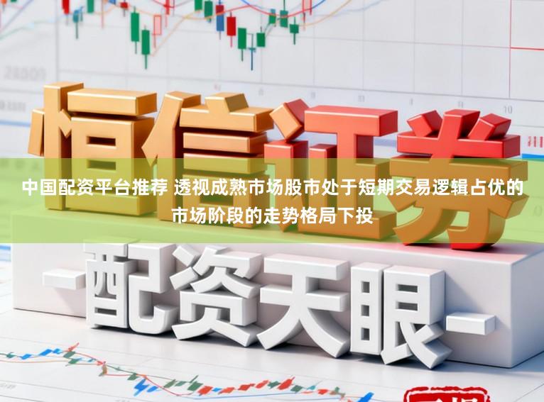中国配资平台推荐 透视成熟市场股市处于短期交易逻辑占优的市场阶段的走势格局下投