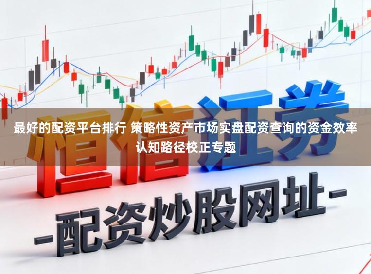 最好的配资平台排行 策略性资产市场实盘配资查询的资金效率认知路径校正专题