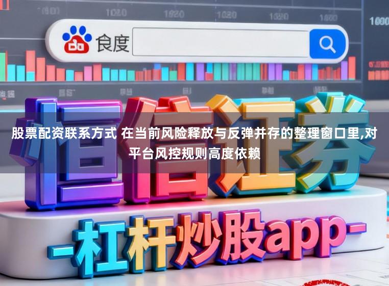 股票配资联系方式 在当前风险释放与反弹并存的整理窗口里，对平台风控规则高度依赖