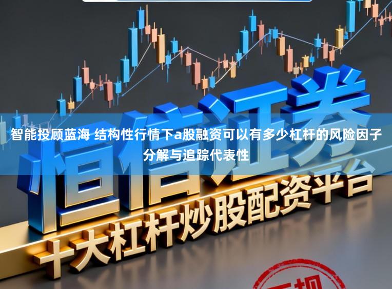 智能投顾蓝海 结构性行情下a股融资可以有多少杠杆的风险因子分解与追踪代表性