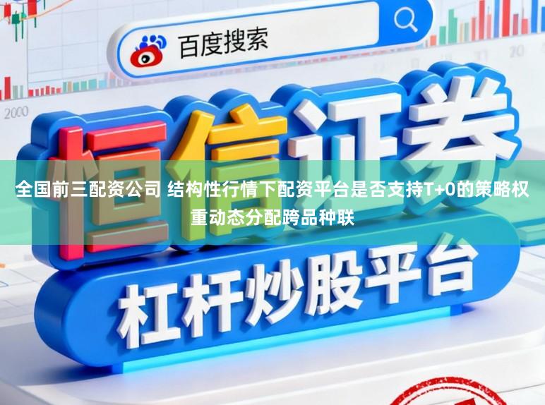 全国前三配资公司 结构性行情下配资平台是否支持T+0的策略权重动态分配跨品种联
