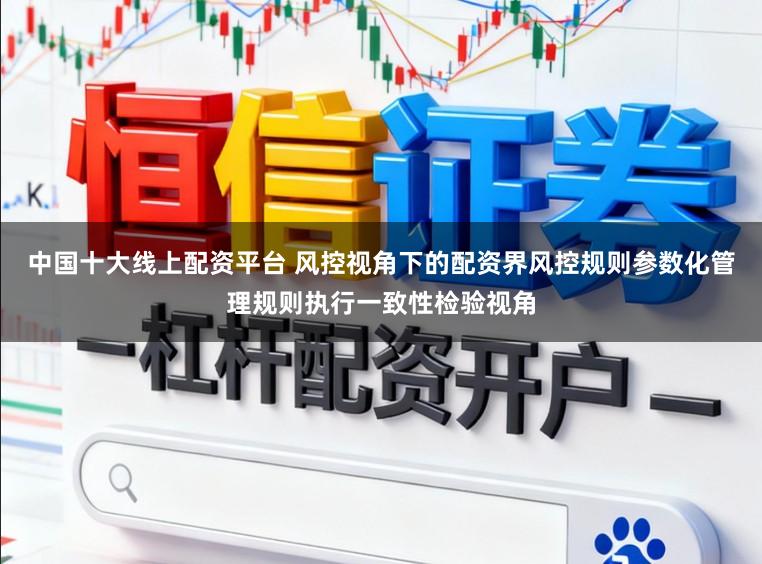 中国十大线上配资平台 风控视角下的配资界风控规则参数化管理规则执行一致性检验视角