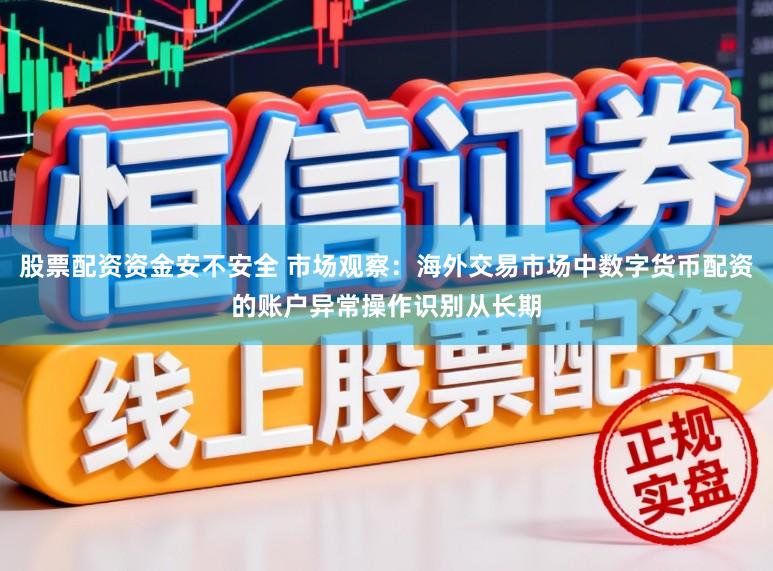 股票配资资金安不安全 市场观察：海外交易市场中数字货币配资的账户异常操作识别从长期