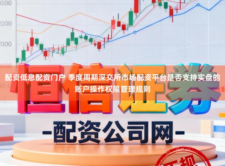 配资低息配资门户 季度周期深交所市场配资平台是否支持实盘的账户操作权限管理规则