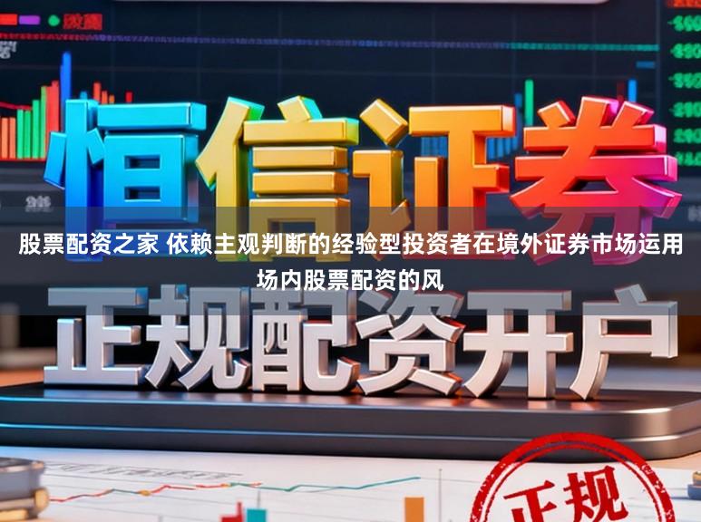 股票配资之家 依赖主观判断的经验型投资者在境外证券市场运用场内股票配资的风