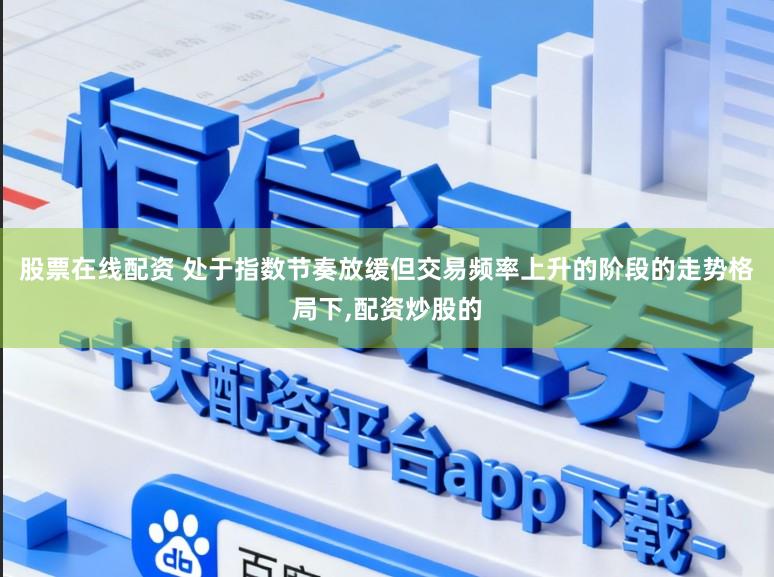 股票在线配资 处于指数节奏放缓但交易频率上升的阶段的走势格局下,配资炒股的