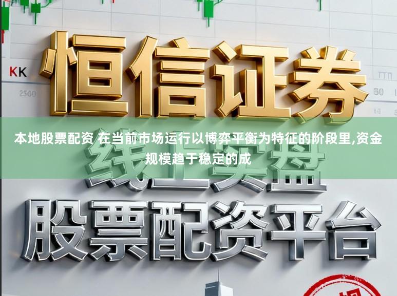 本地股票配资 在当前市场运行以博弈平衡为特征的阶段里,资金规模趋于稳定的成