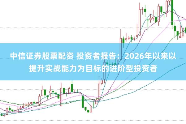 中信证券股票配资 投资者报告:2026年以来以提升实战能力为目标的进阶型投资者