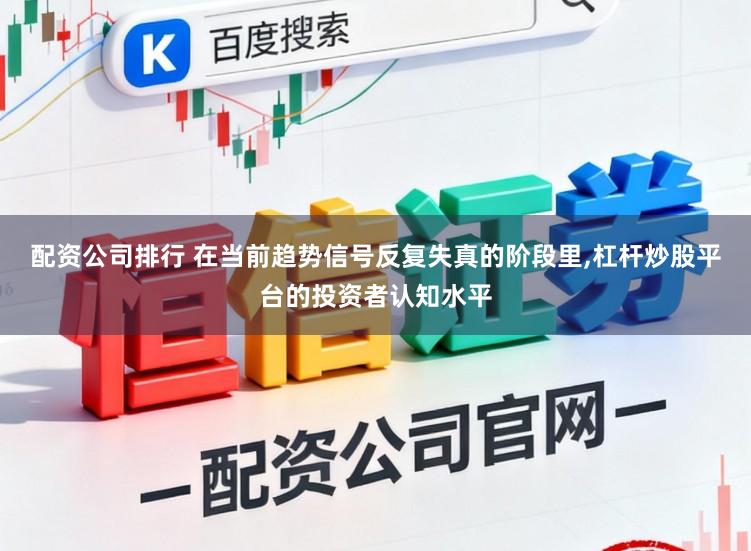 配资公司排行 在当前趋势信号反复失真的阶段里，杠杆炒股平台的投资者认知水平