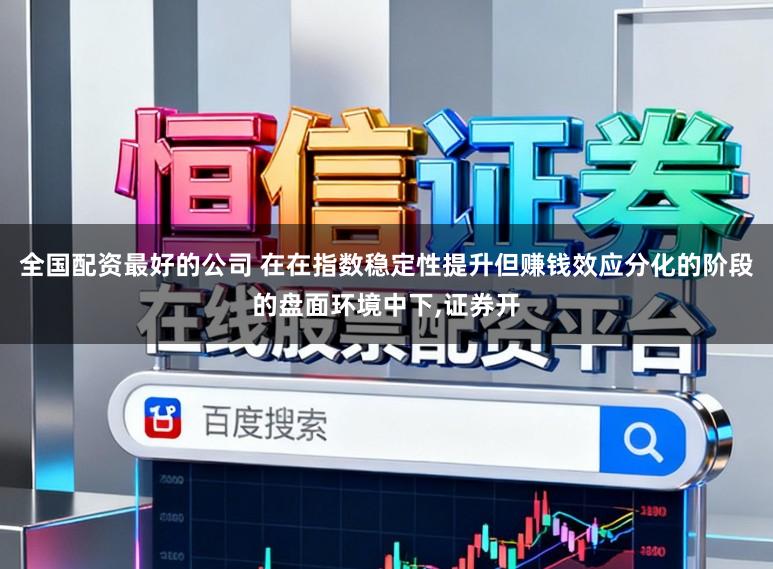 全国配资最好的公司 在在指数稳定性提升但赚钱效应分化的阶段的盘面环境中下，证券开