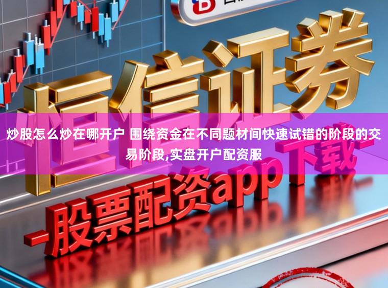 炒股怎么炒在哪开户 围绕资金在不同题材间快速试错的阶段的交易阶段，实盘开户配资服