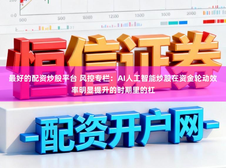 最好的配资炒股平台 风控专栏:AI人工智能炒股在资金轮动效率明显提升的时期里的杠