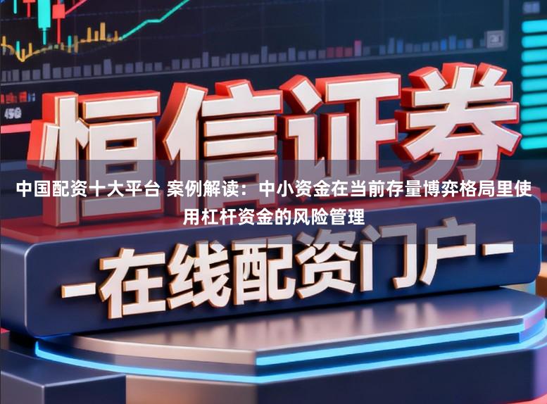 中国配资十大平台 案例解读:中小资金在当前存量博弈格局里使用杠杆资金的风险管理