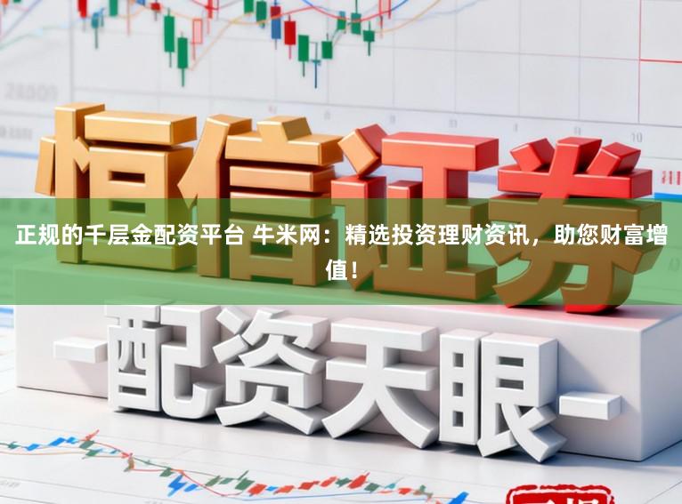 正规的千层金配资平台 牛米网:精选投资理财资讯,助您财富增值!
