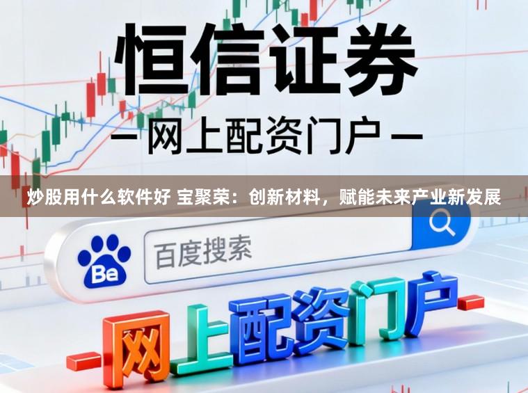 炒股用什么软件好 宝聚荣:创新材料,赋能未来产业新发展