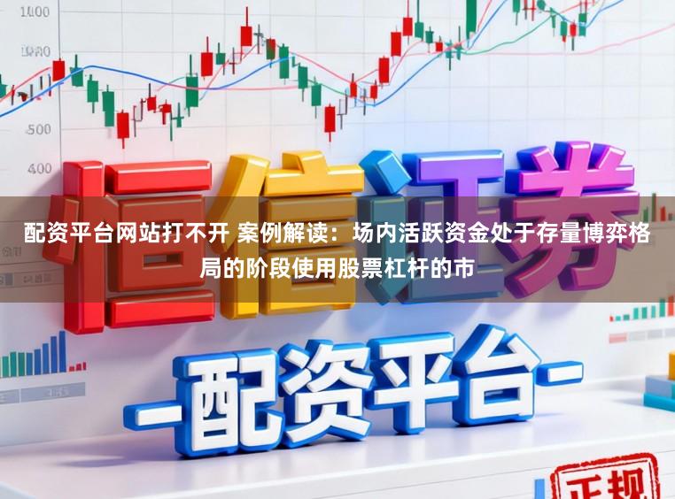 配资平台网站打不开 案例解读:场内活跃资金处于存量博弈格局的阶段使用股票杠杆的市