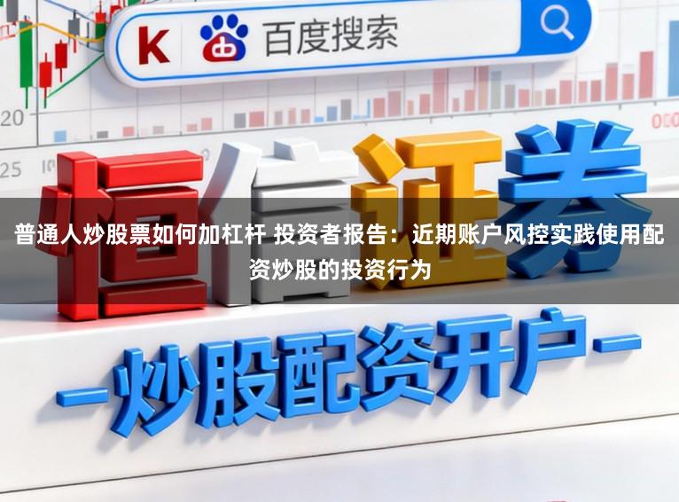 普通人炒股票如何加杠杆 投资者报告：近期账户风控实践使用配资炒股的投资行为