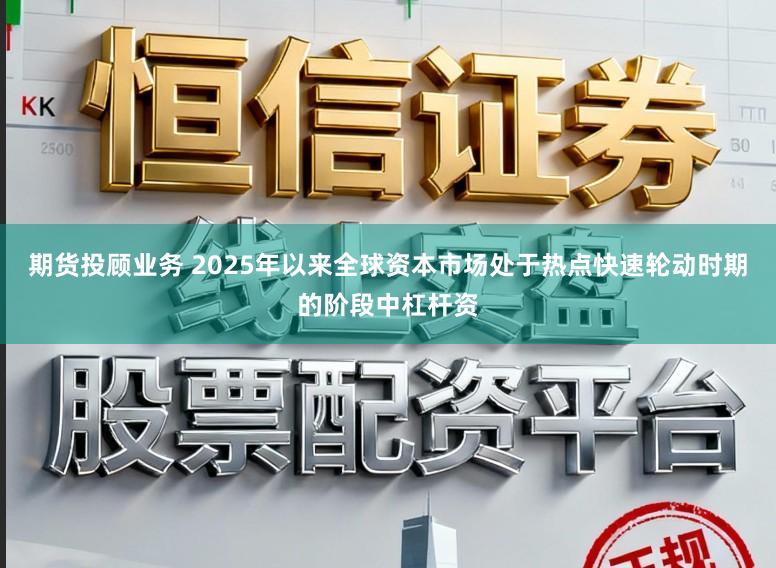 期货投顾业务 2025年以来全球资本市场处于热点快速轮动时期的阶段中杠杆资