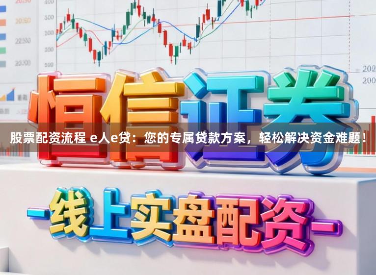 股票配资流程 e人e贷：您的专属贷款方案，轻松解决资金难题！