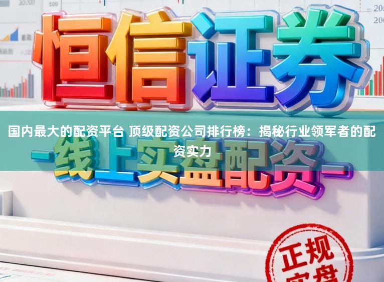 国内最大的配资平台 顶级配资公司排行榜：揭秘行业领军者的配资实力