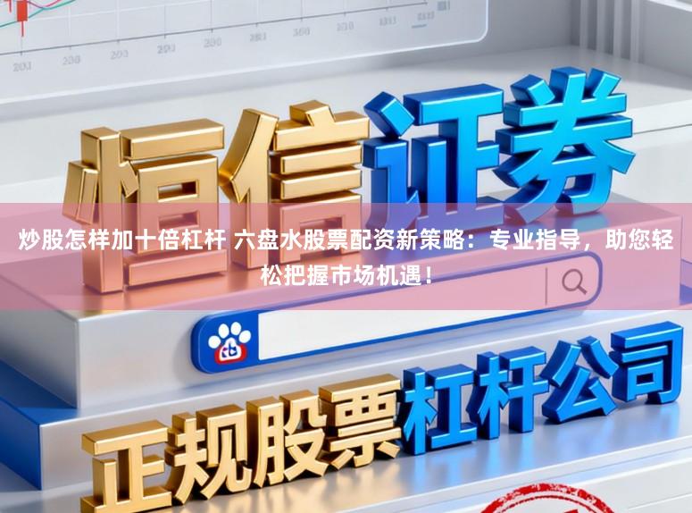 炒股怎样加十倍杠杆 六盘水股票配资新策略:专业指导,助您轻松把握市场机遇!