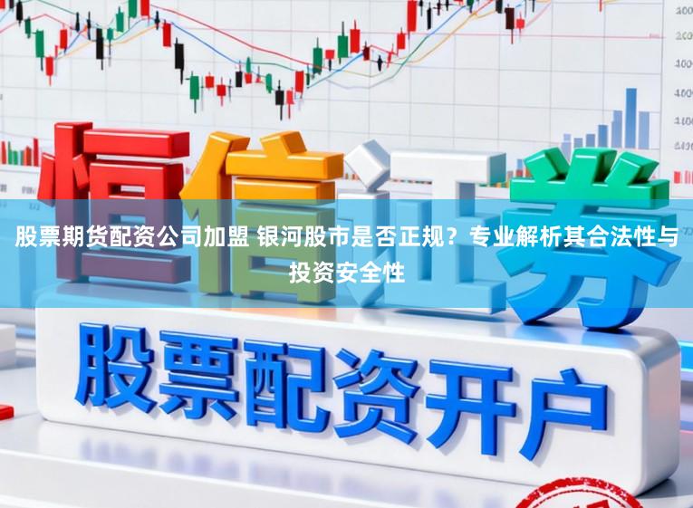 股票期货配资公司加盟 银河股市是否正规?专业解析其合法性与投资安全性