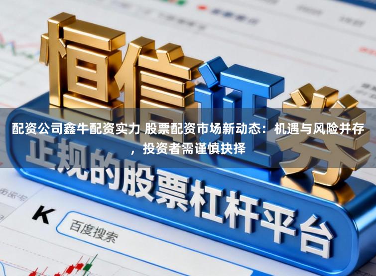 配资公司鑫牛配资实力 股票配资市场新动态：机遇与风险并存，投资者需谨慎抉择