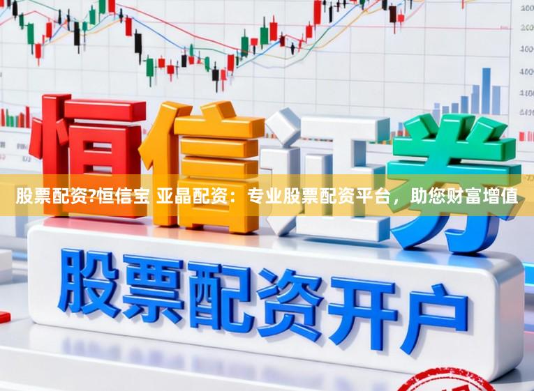 股票配资?恒信宝 亚晶配资：专业股票配资平台，助您财富增值