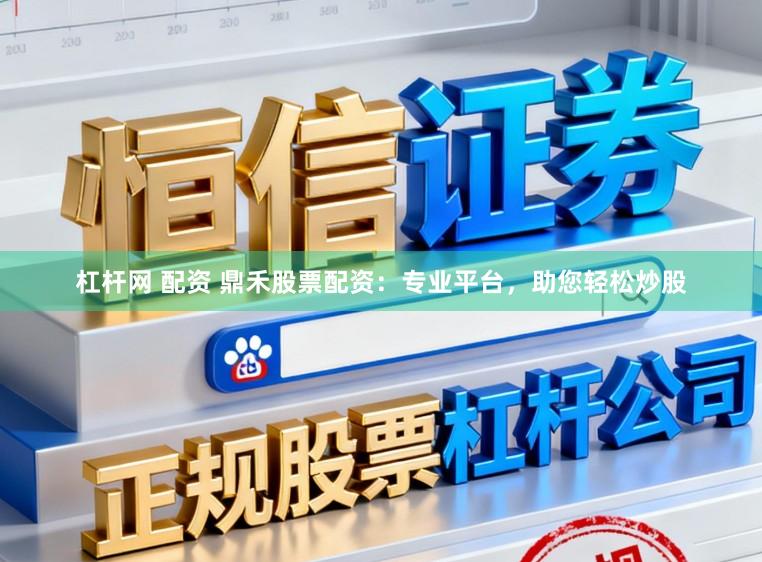 杠杆网 配资 鼎禾股票配资：专业平台，助您轻松炒股