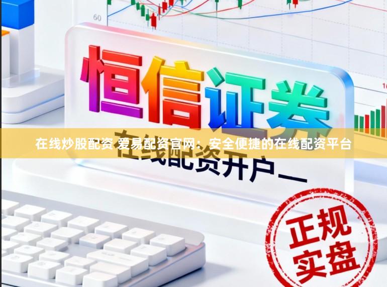 在线炒股配资 爱易配资官网：安全便捷的在线配资平台