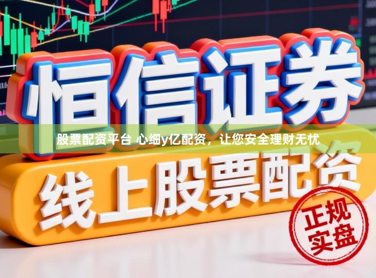 股票配资平台 心细y亿配资，让您安全理财无忧