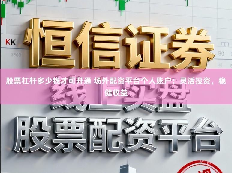 股票杠杆多少钱才可开通 场外配资平台个人账户：灵活投资，稳健收益