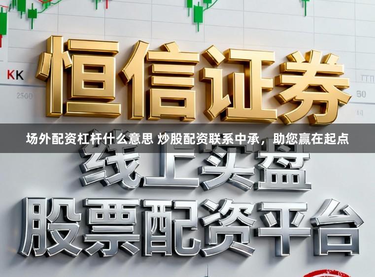 场外配资杠杆什么意思 炒股配资联系中承，助您赢在起点