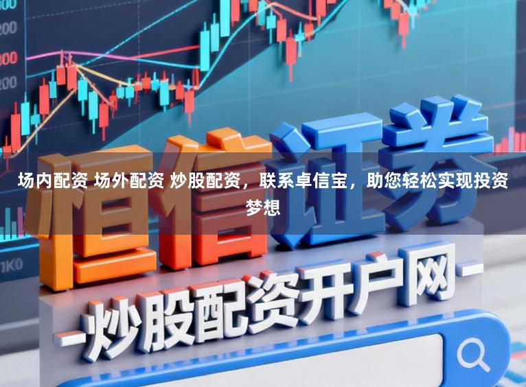 场内配资 场外配资 炒股配资，联系卓信宝，助您轻松实现投资梦想