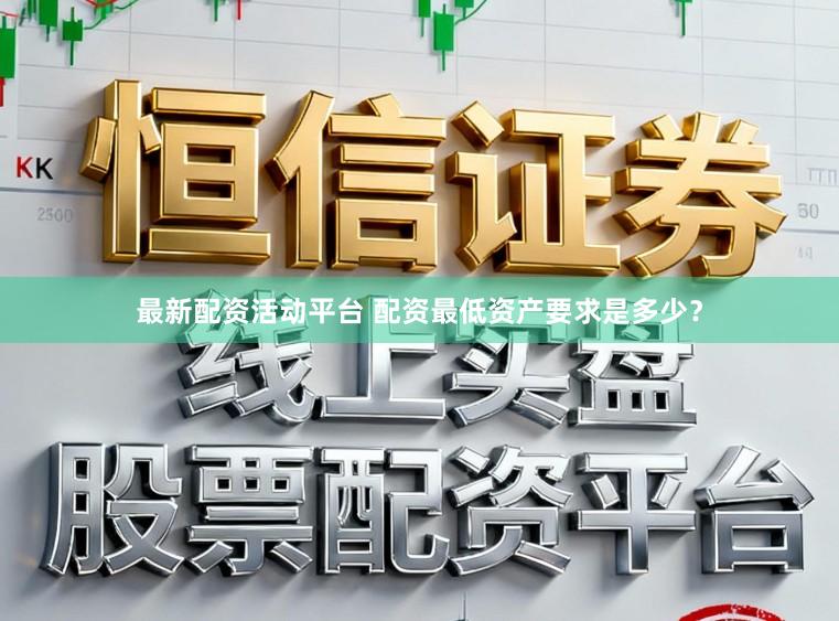 最新配资活动平台 配资最低资产要求是多少？