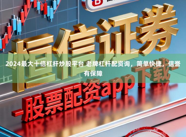 2024最大十倍杠杆炒股平台 老牌杠杆配资询，简单快捷，信誉有保障
