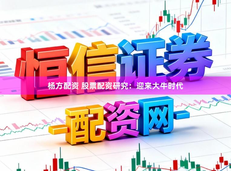 杨方配资 股票配资研究：迎来大牛时代