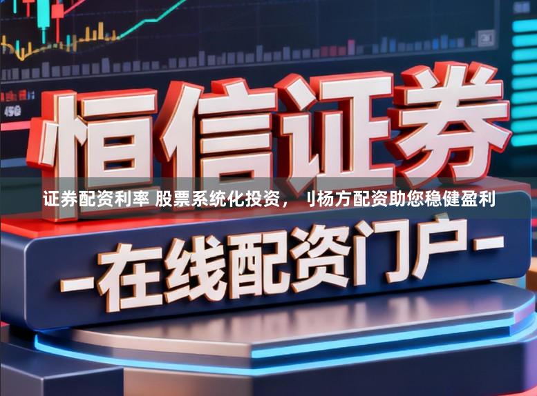 证券配资利率 股票系统化投资，刂杨方配资助您稳健盈利